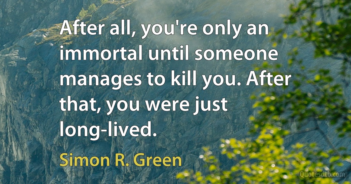 After all, you're only an immortal until someone manages to kill you. After that, you were just long-lived. (Simon R. Green)