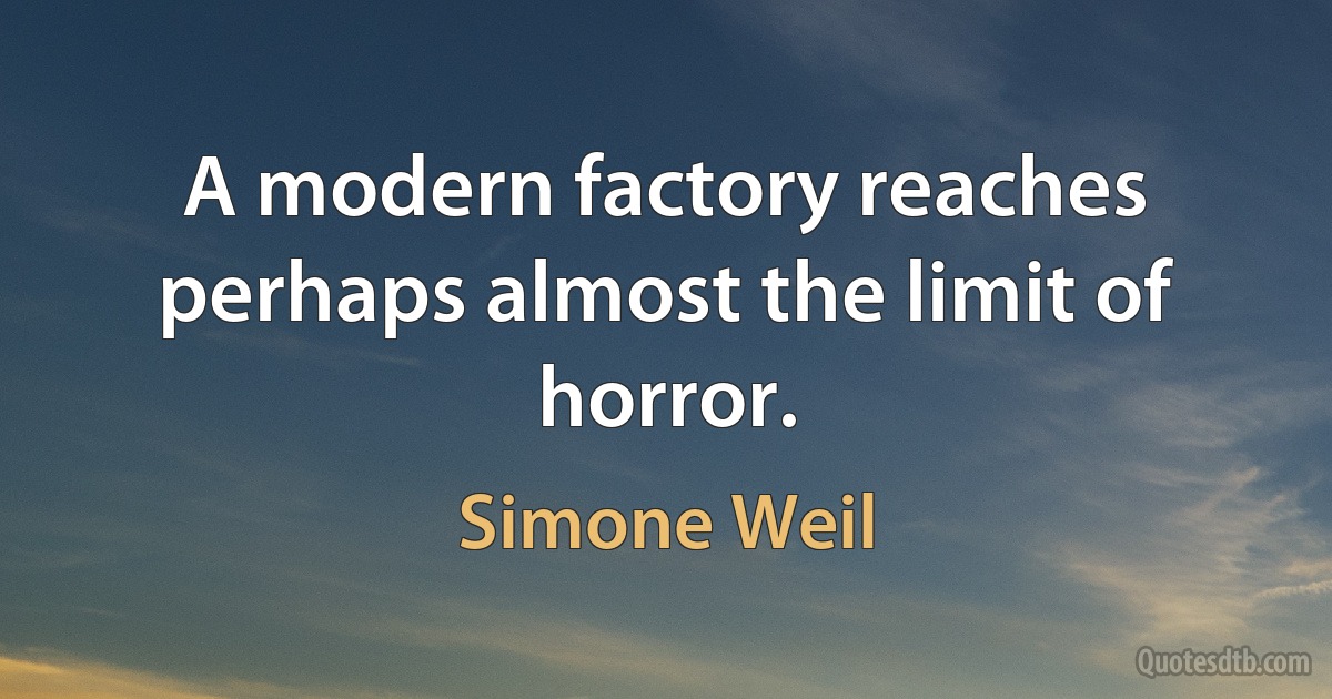 A modern factory reaches perhaps almost the limit of horror. (Simone Weil)