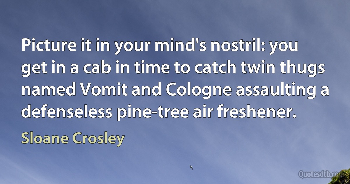 Picture it in your mind's nostril: you get in a cab in time to catch twin thugs named Vomit and Cologne assaulting a defenseless pine-tree air freshener. (Sloane Crosley)