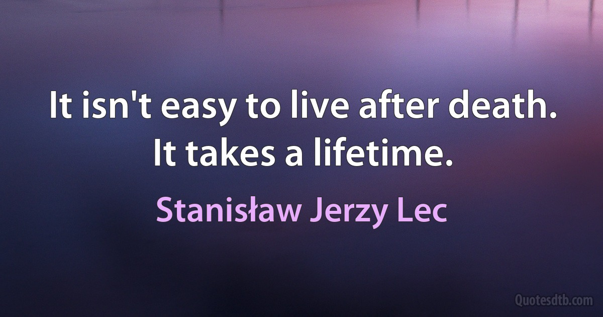 It isn't easy to live after death. It takes a lifetime. (Stanisław Jerzy Lec)