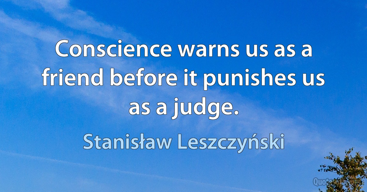 Conscience warns us as a friend before it punishes us as a judge. (Stanisław Leszczyński)