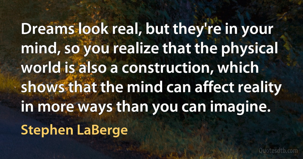 Dreams look real, but they're in your mind, so you realize that the physical world is also a construction, which shows that the mind can affect reality in more ways than you can imagine. (Stephen LaBerge)