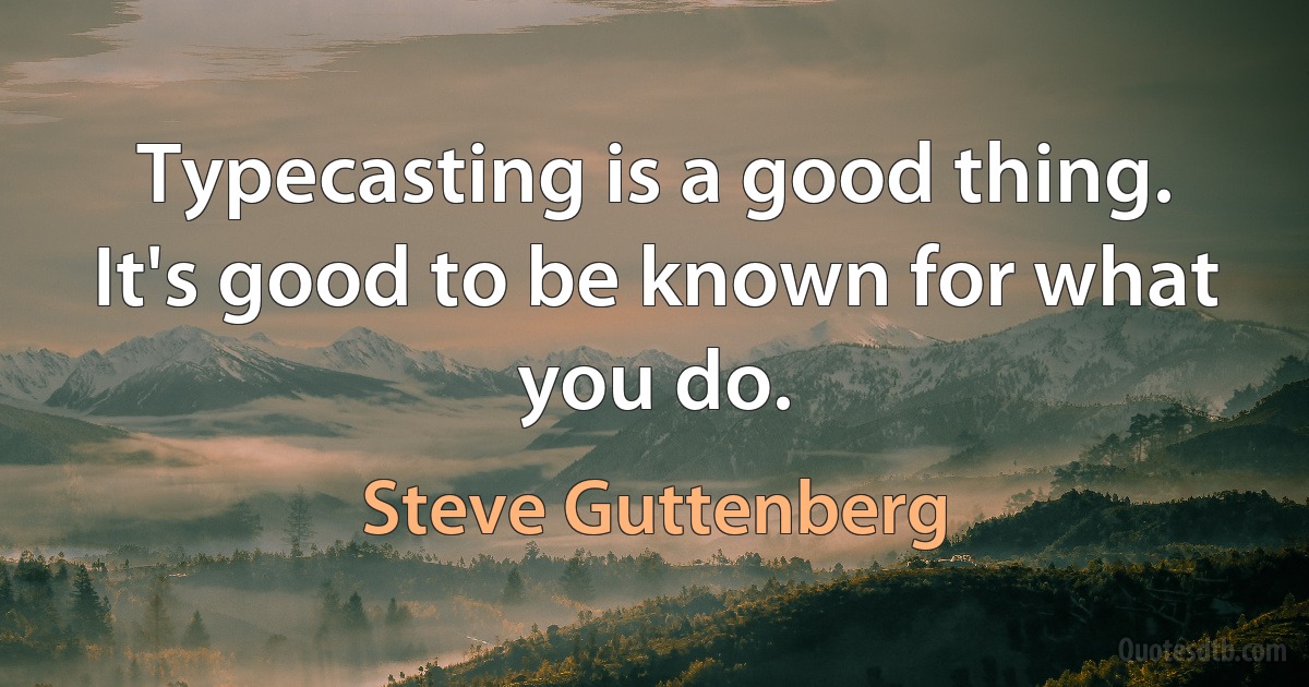 Typecasting is a good thing. It's good to be known for what you do. (Steve Guttenberg)