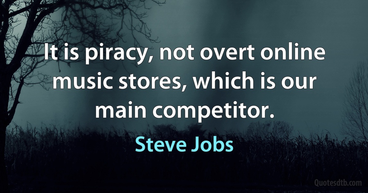 It is piracy, not overt online music stores, which is our main competitor. (Steve Jobs)