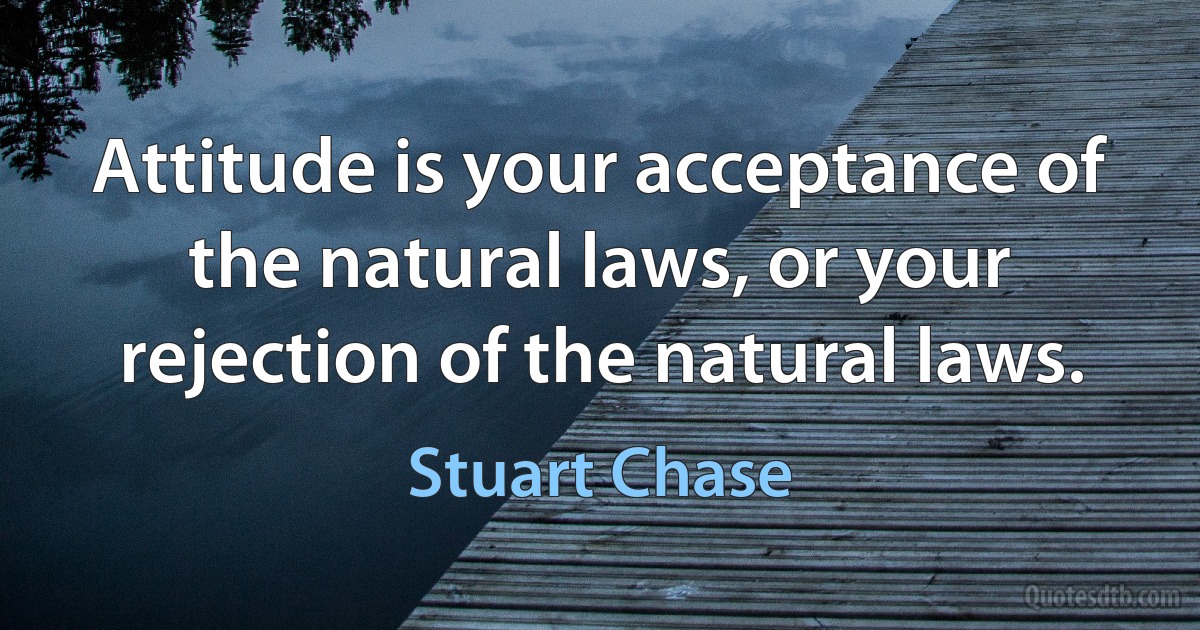 Attitude is your acceptance of the natural laws, or your rejection of the natural laws. (Stuart Chase)