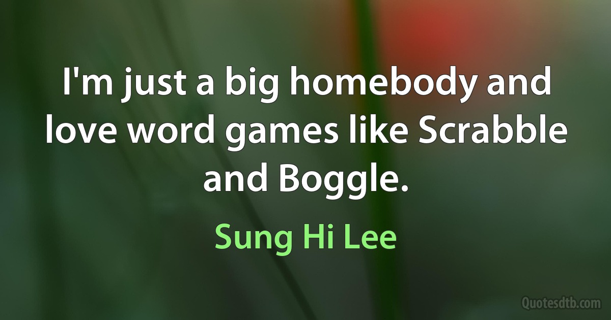 I'm just a big homebody and love word games like Scrabble and Boggle. (Sung Hi Lee)