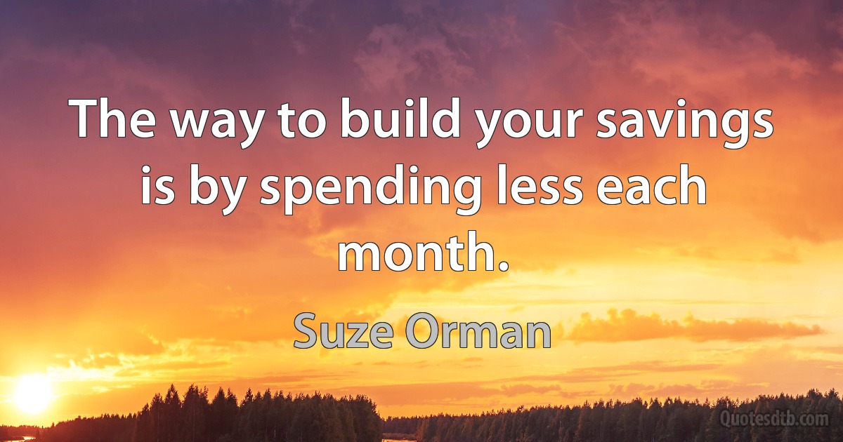 The way to build your savings is by spending less each month. (Suze Orman)