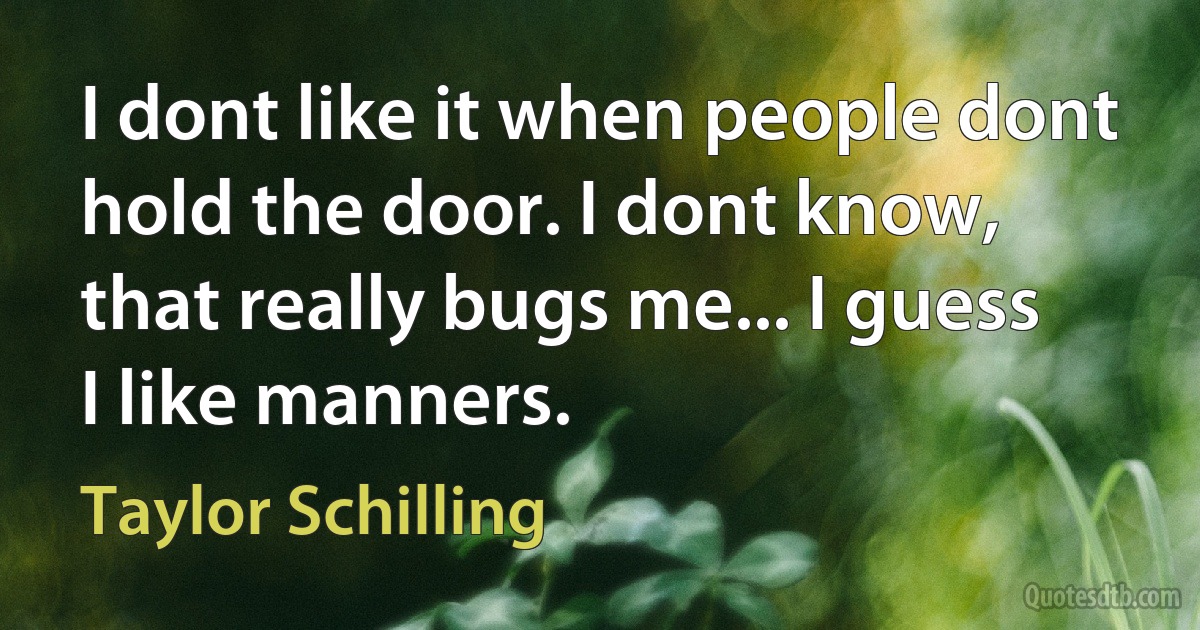 I dont like it when people dont hold the door. I dont know, that really bugs me... I guess I like manners. (Taylor Schilling)