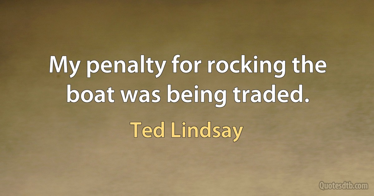 My penalty for rocking the boat was being traded. (Ted Lindsay)