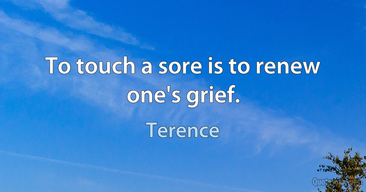 To touch a sore is to renew one's grief. (Terence)