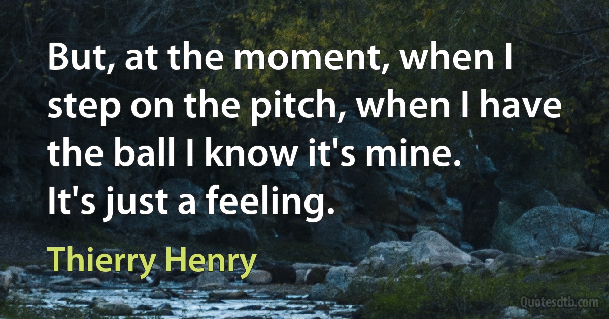 But, at the moment, when I step on the pitch, when I have the ball I know it's mine. It's just a feeling. (Thierry Henry)