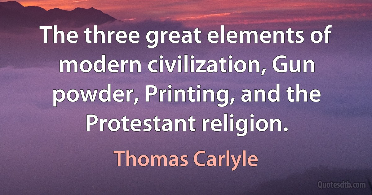 The three great elements of modern civilization, Gun powder, Printing, and the Protestant religion. (Thomas Carlyle)