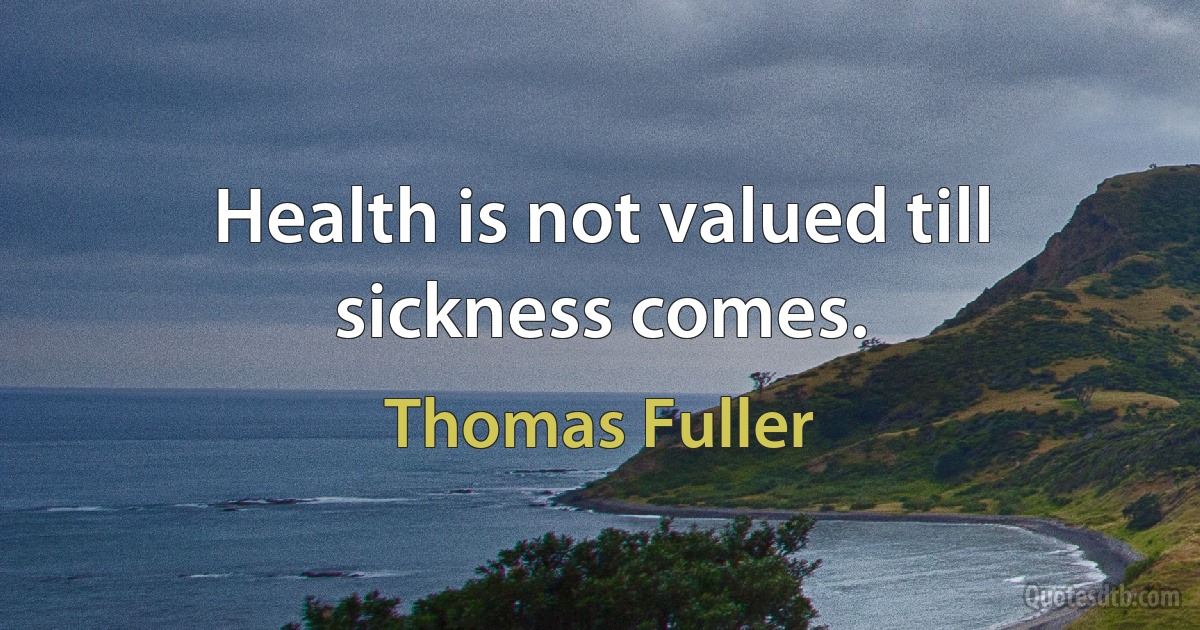 Health is not valued till sickness comes. (Thomas Fuller)