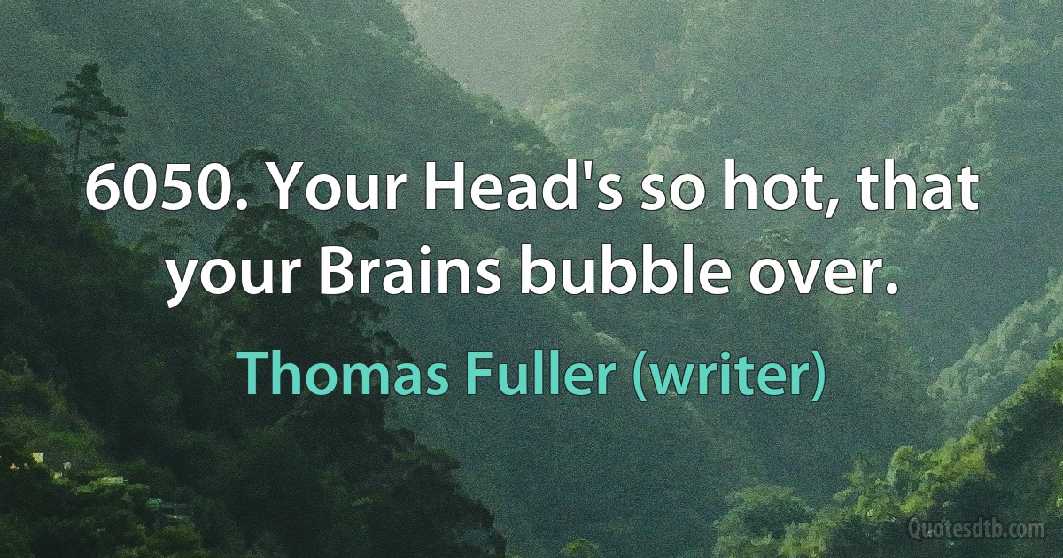 6050. Your Head's so hot, that your Brains bubble over. (Thomas Fuller (writer))