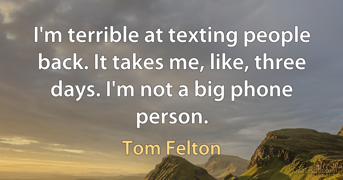 I'm terrible at texting people back. It takes me, like, three days. I'm not a big phone person. (Tom Felton)