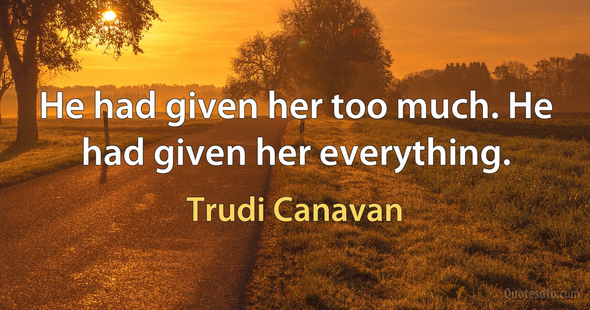 He had given her too much. He had given her everything. (Trudi Canavan)