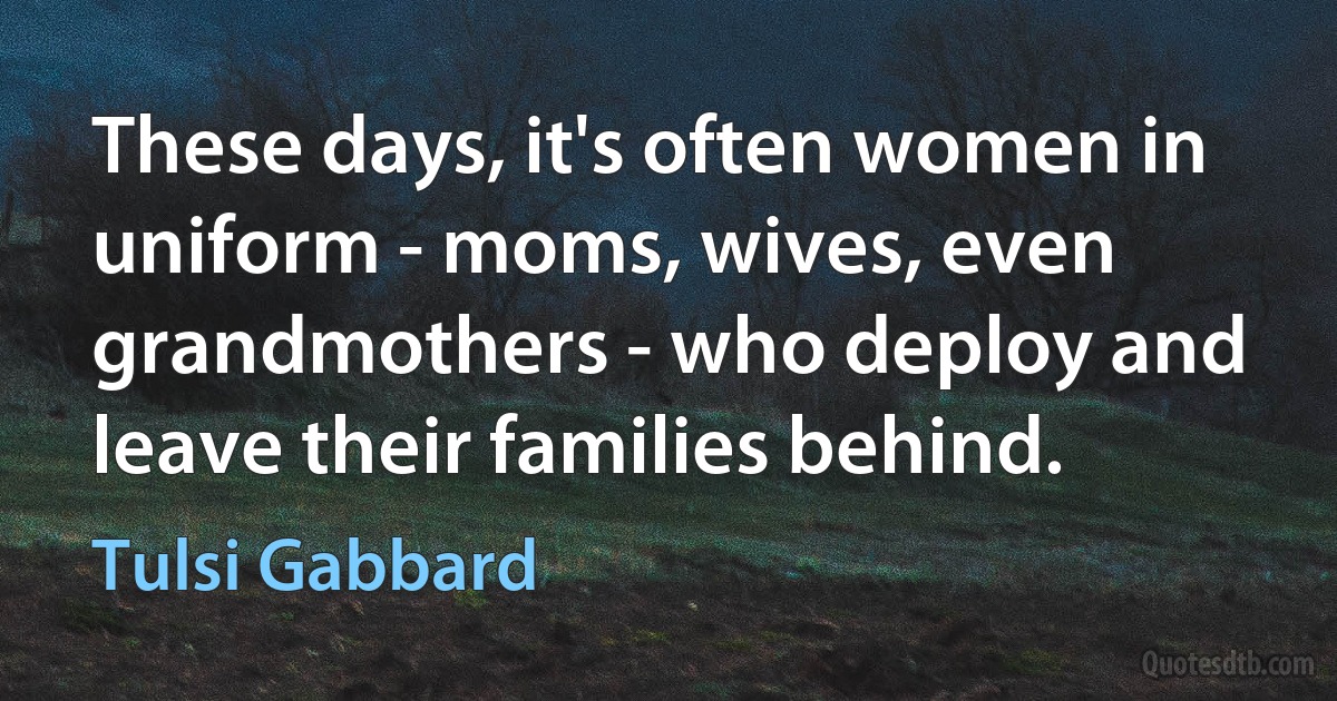 These days, it's often women in uniform - moms, wives, even grandmothers - who deploy and leave their families behind. (Tulsi Gabbard)