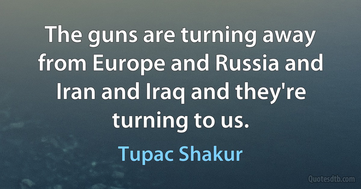 The guns are turning away from Europe and Russia and Iran and Iraq and they're turning to us. (Tupac Shakur)