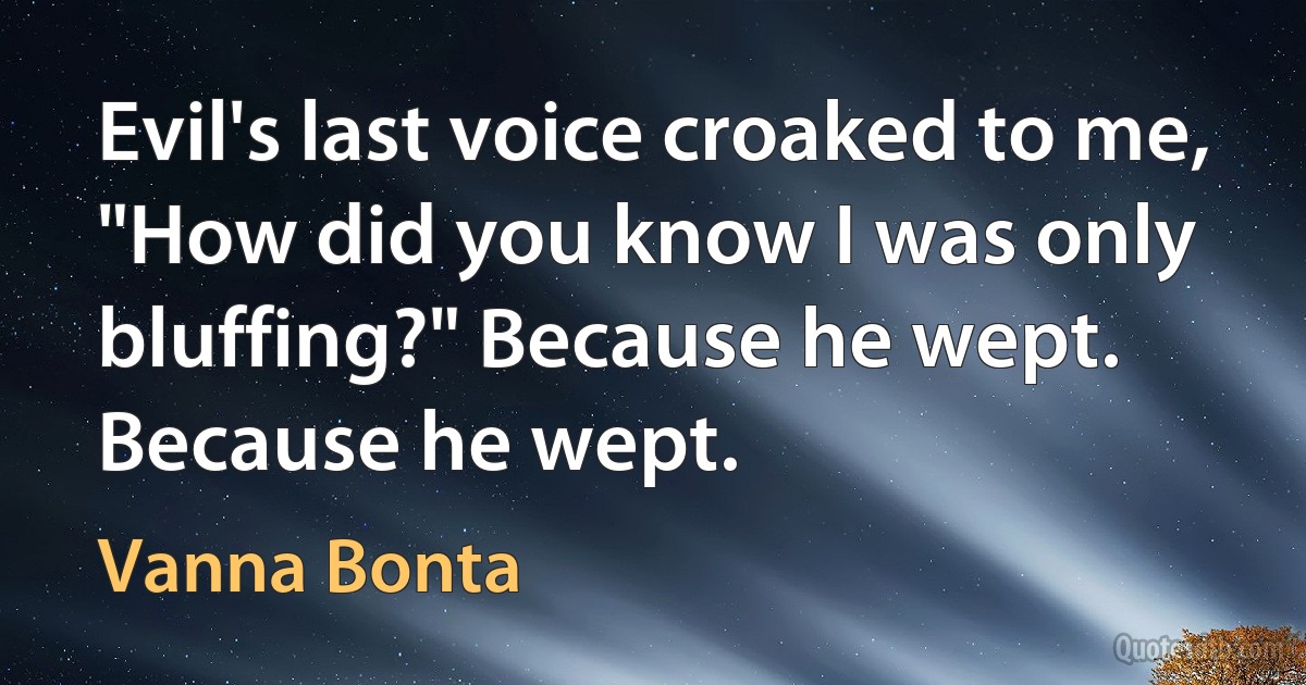 Evil's last voice croaked to me, "How did you know I was only bluffing?" Because he wept. Because he wept. (Vanna Bonta)