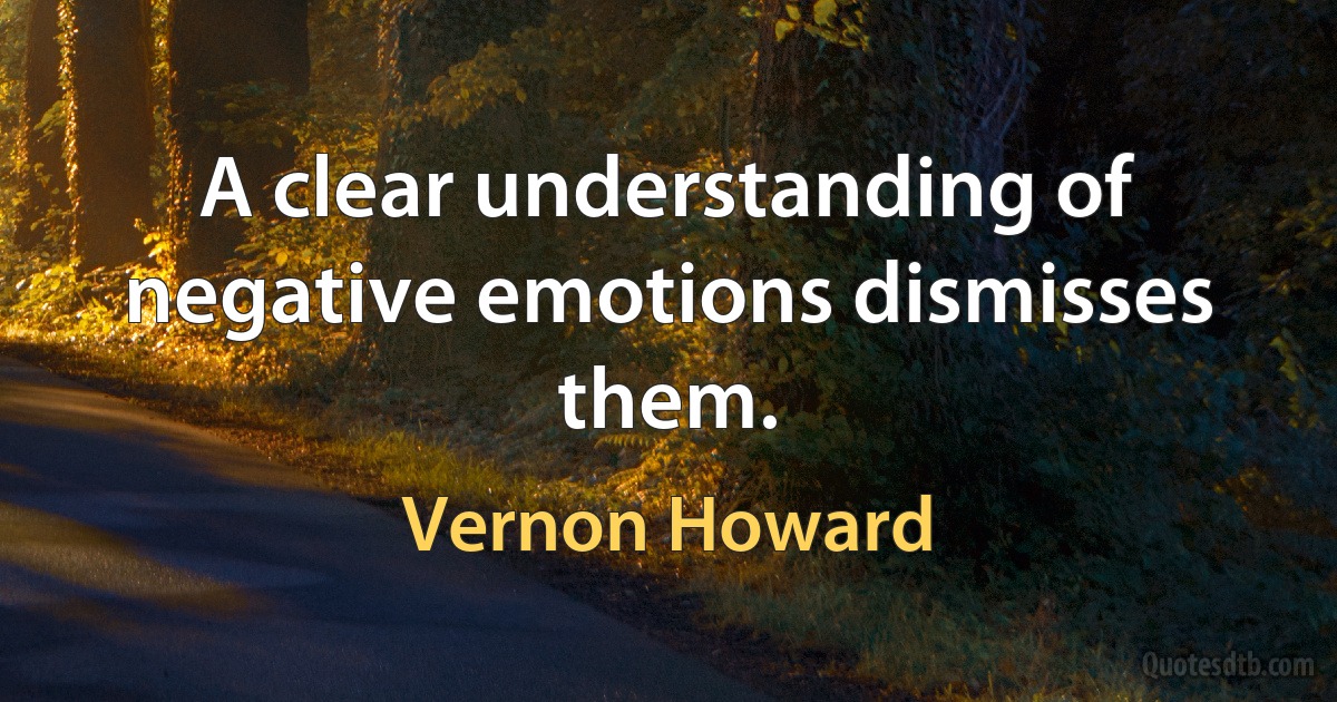 A clear understanding of negative emotions dismisses them. (Vernon Howard)