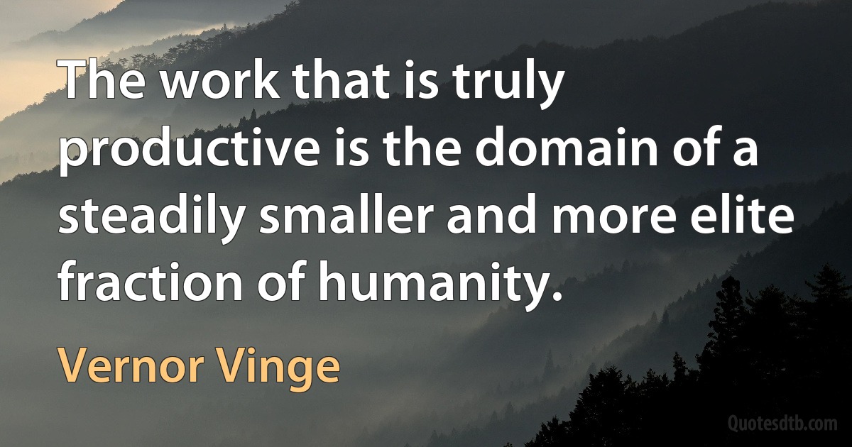 The work that is truly productive is the domain of a steadily smaller and more elite fraction of humanity. (Vernor Vinge)