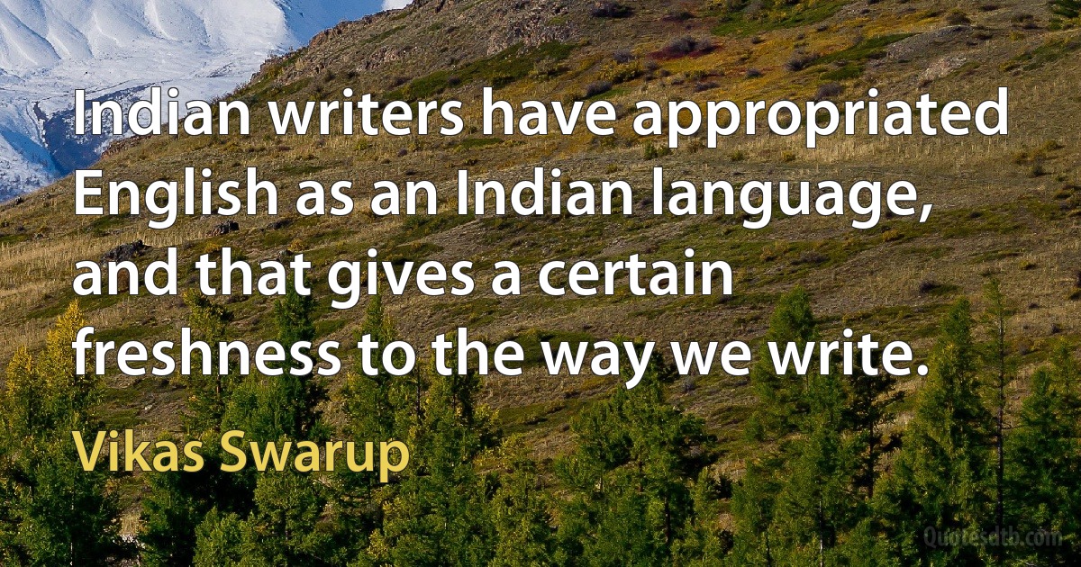 Indian writers have appropriated English as an Indian language, and that gives a certain freshness to the way we write. (Vikas Swarup)