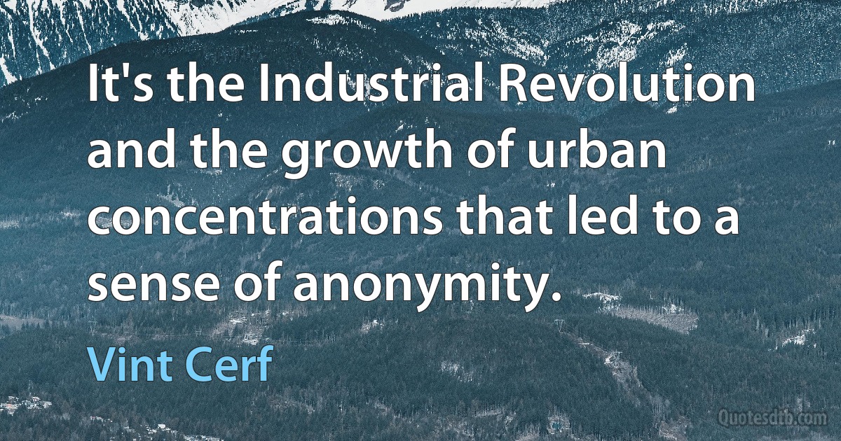 It's the Industrial Revolution and the growth of urban concentrations that led to a sense of anonymity. (Vint Cerf)