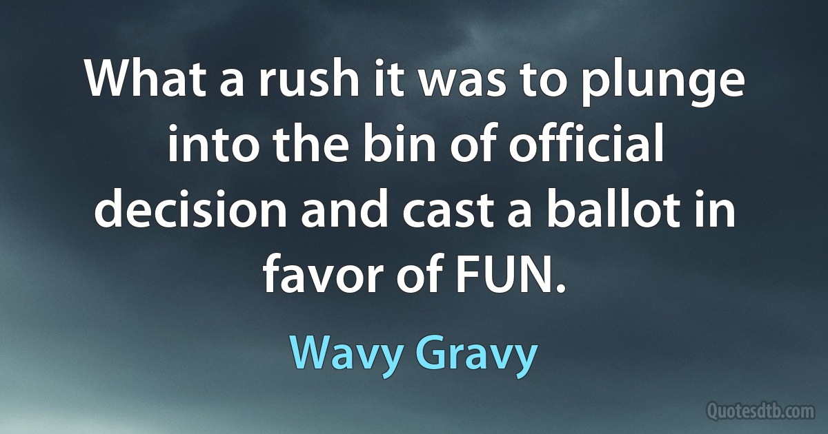 What a rush it was to plunge into the bin of official decision and cast a ballot in favor of FUN. (Wavy Gravy)