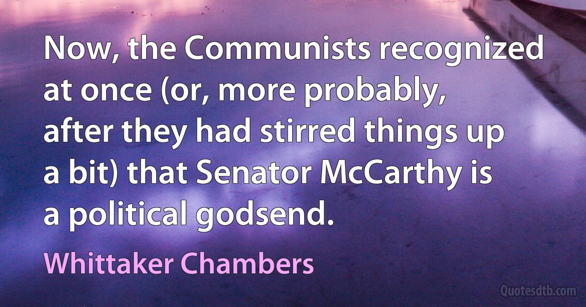 Now, the Communists recognized at once (or, more probably, after they had stirred things up a bit) that Senator McCarthy is a political godsend. (Whittaker Chambers)