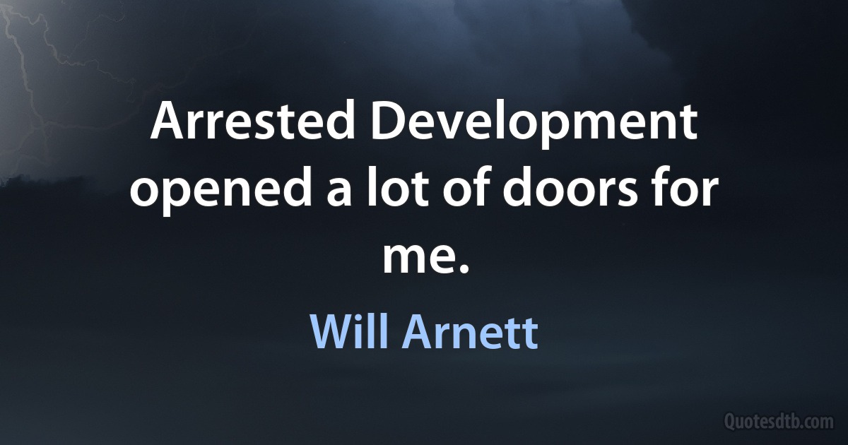 Arrested Development opened a lot of doors for me. (Will Arnett)