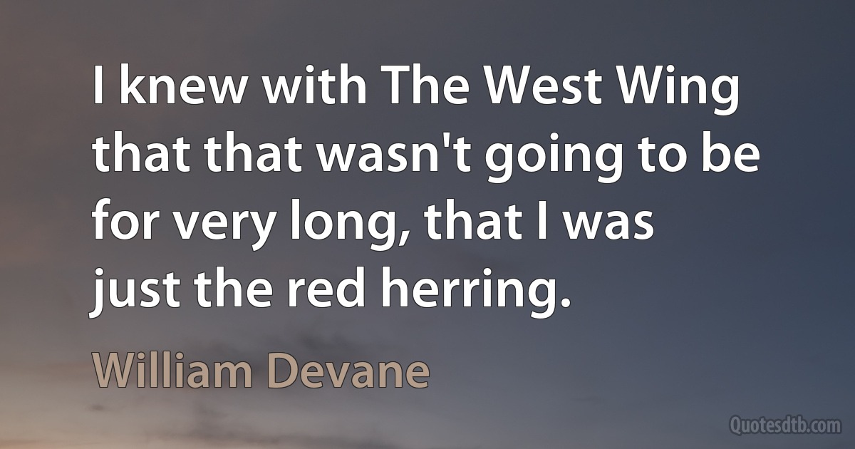 I knew with The West Wing that that wasn't going to be for very long, that I was just the red herring. (William Devane)