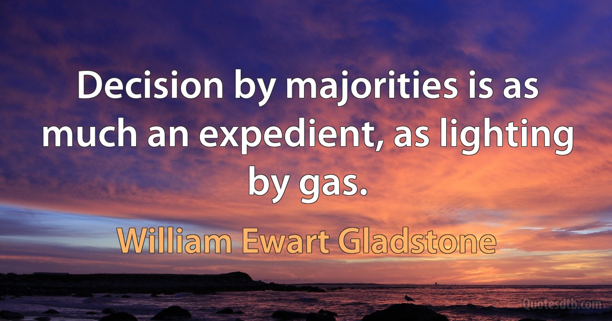 Decision by majorities is as much an expedient, as lighting by gas. (William Ewart Gladstone)