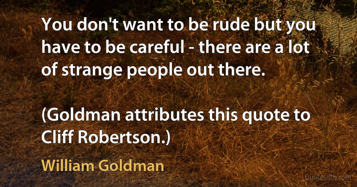 You don't want to be rude but you have to be careful - there are a lot of strange people out there.

(Goldman attributes this quote to Cliff Robertson.) (William Goldman)