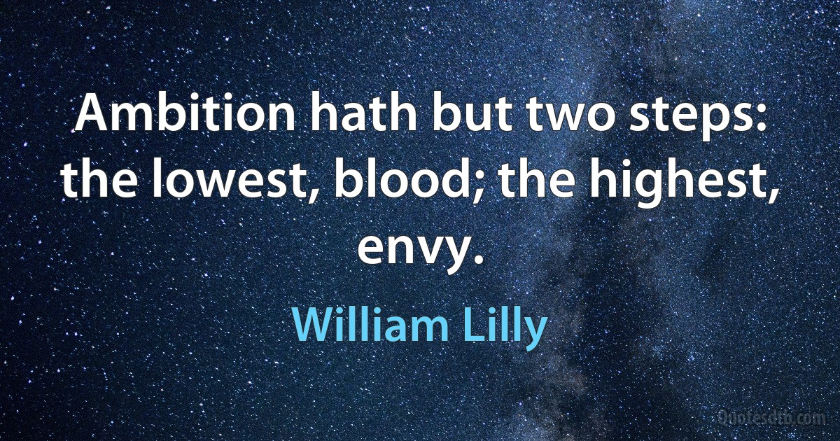 Ambition hath but two steps: the lowest, blood; the highest, envy. (William Lilly)