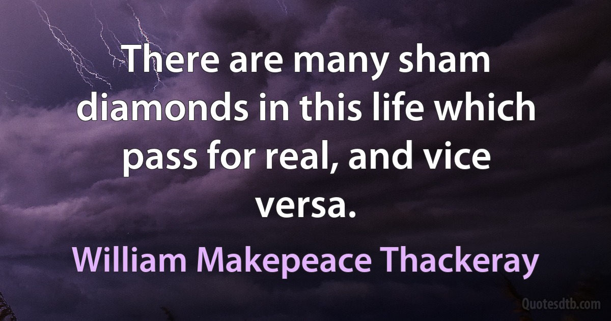 There are many sham diamonds in this life which pass for real, and vice versa. (William Makepeace Thackeray)