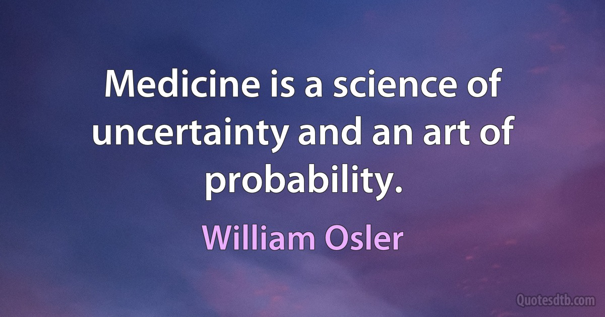 Medicine is a science of uncertainty and an art of probability. (William Osler)