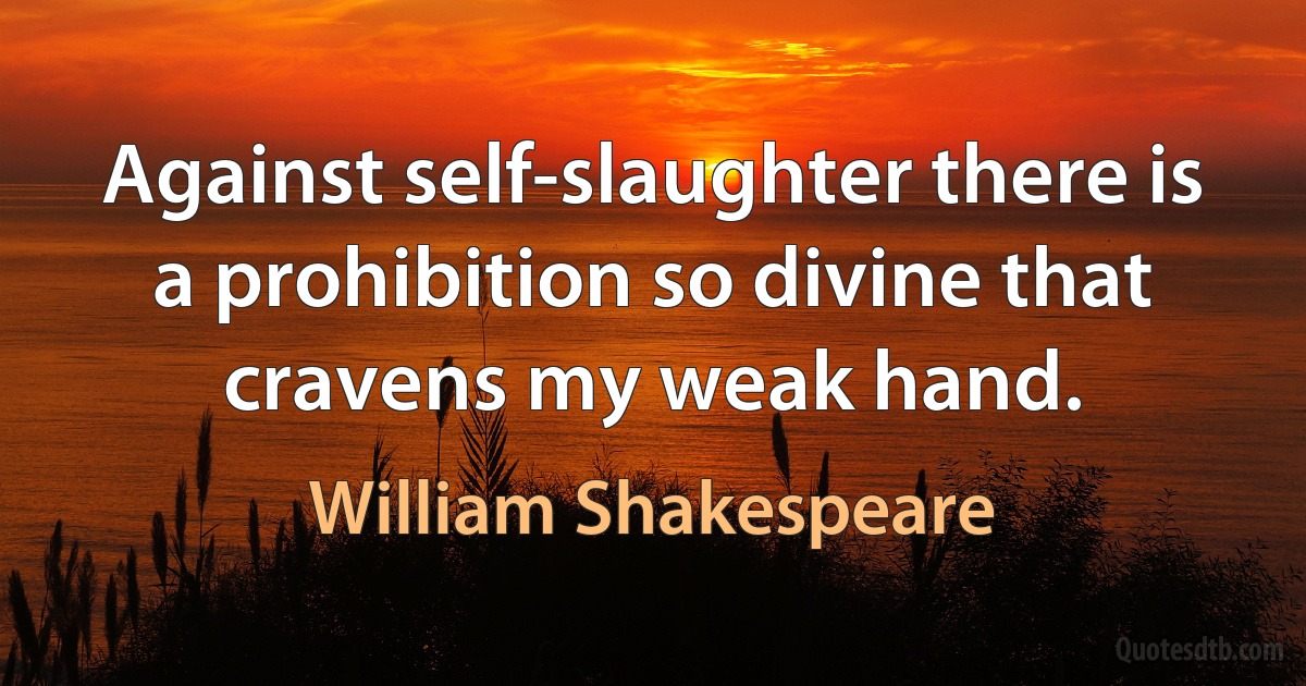 Against self-slaughter there is a prohibition so divine that cravens my weak hand. (William Shakespeare)