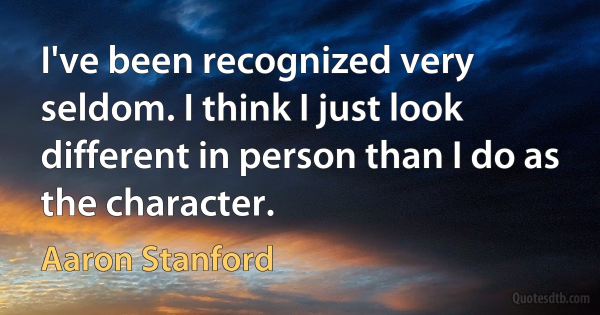 I've been recognized very seldom. I think I just look different in person than I do as the character. (Aaron Stanford)