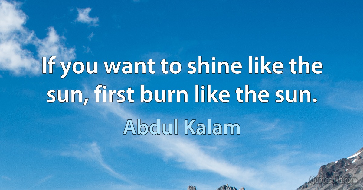 If you want to shine like the sun, first burn like the sun. (Abdul Kalam)