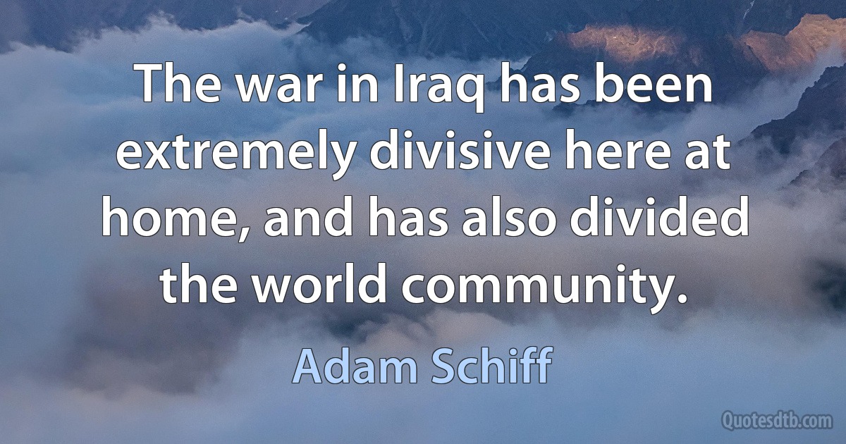 The war in Iraq has been extremely divisive here at home, and has also divided the world community. (Adam Schiff)