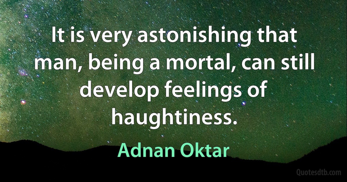 It is very astonishing that man, being a mortal, can still develop feelings of haughtiness. (Adnan Oktar)