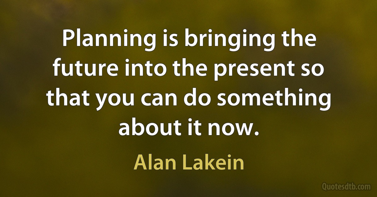 Planning is bringing the future into the present so that you can do something about it now. (Alan Lakein)