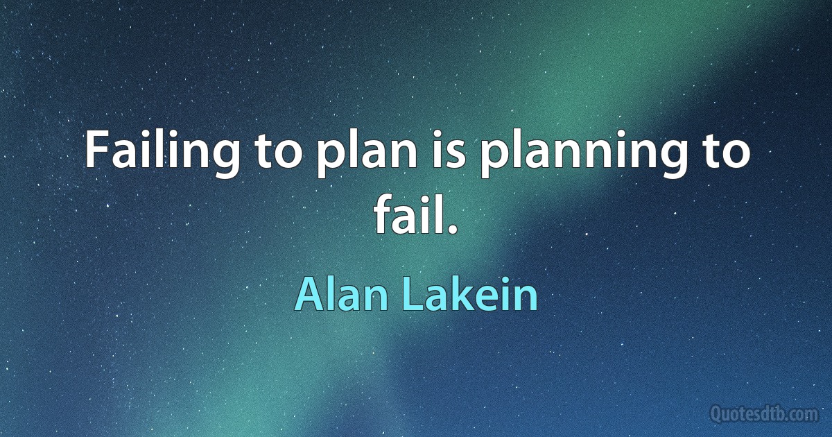 Failing to plan is planning to fail. (Alan Lakein)