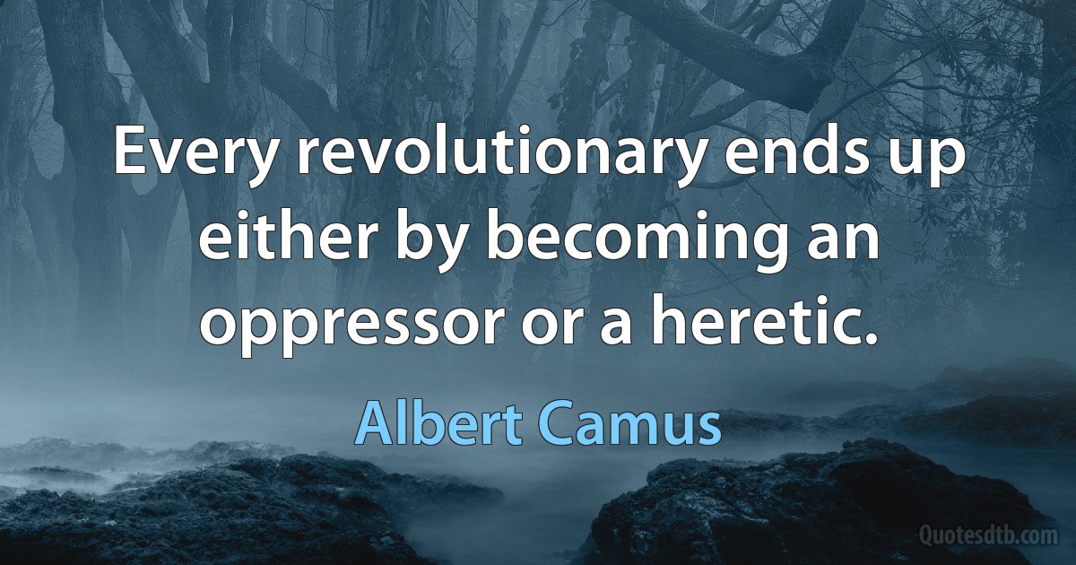 Every revolutionary ends up either by becoming an oppressor or a heretic. (Albert Camus)