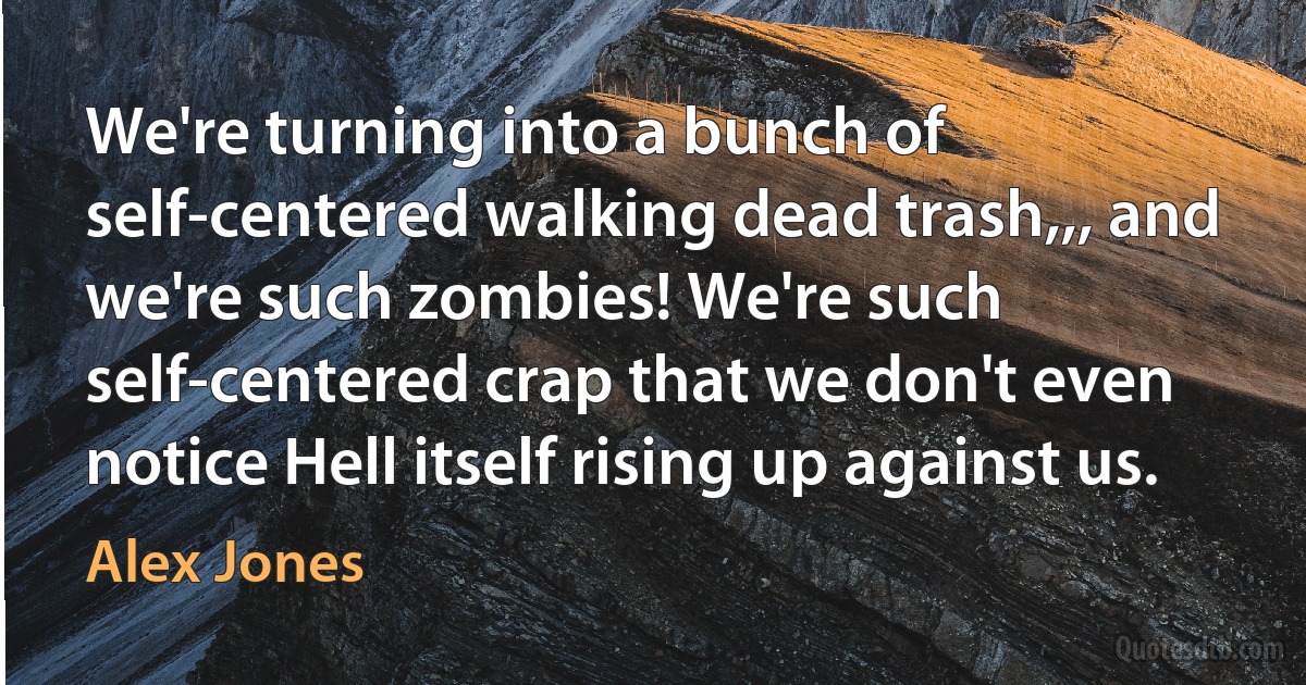 We're turning into a bunch of self-centered walking dead trash,,, and we're such zombies! We're such self-centered crap that we don't even notice Hell itself rising up against us. (Alex Jones)