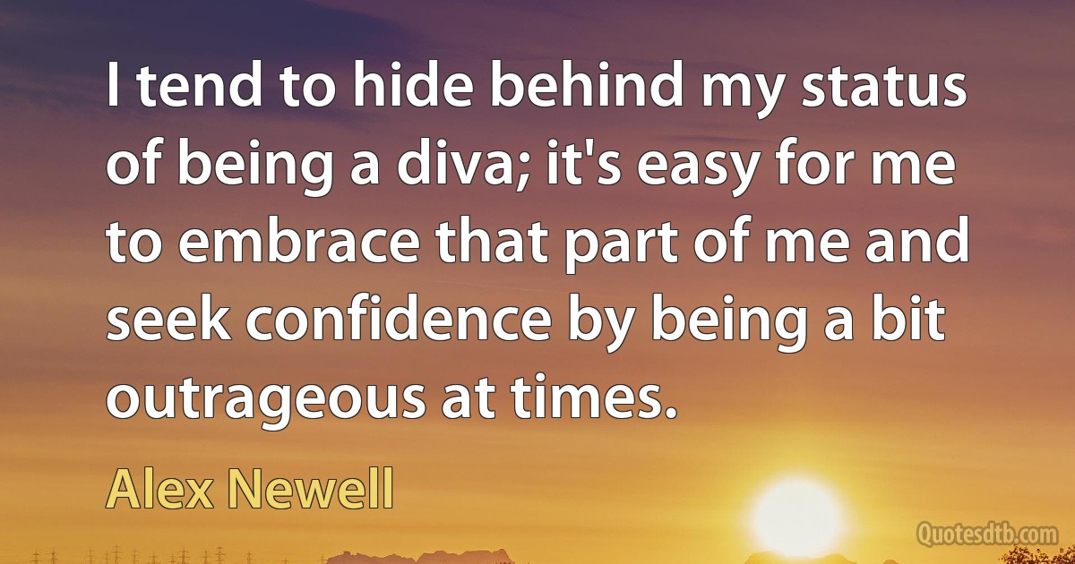 I tend to hide behind my status of being a diva; it's easy for me to embrace that part of me and seek confidence by being a bit outrageous at times. (Alex Newell)