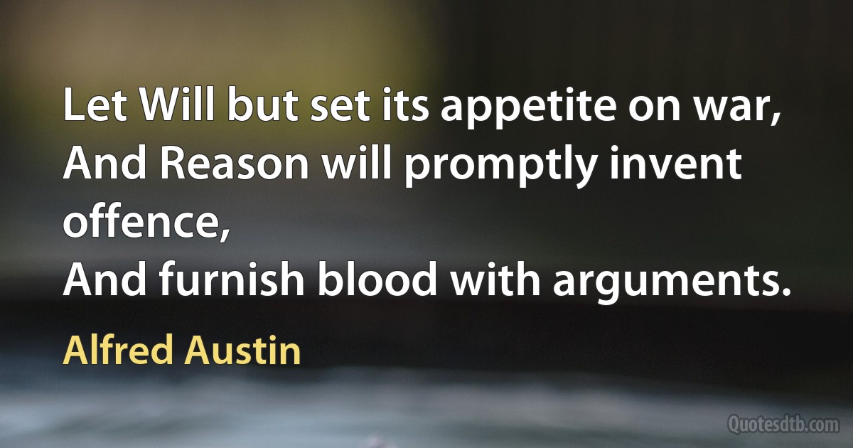 Let Will but set its appetite on war,
And Reason will promptly invent offence,
And furnish blood with arguments. (Alfred Austin)