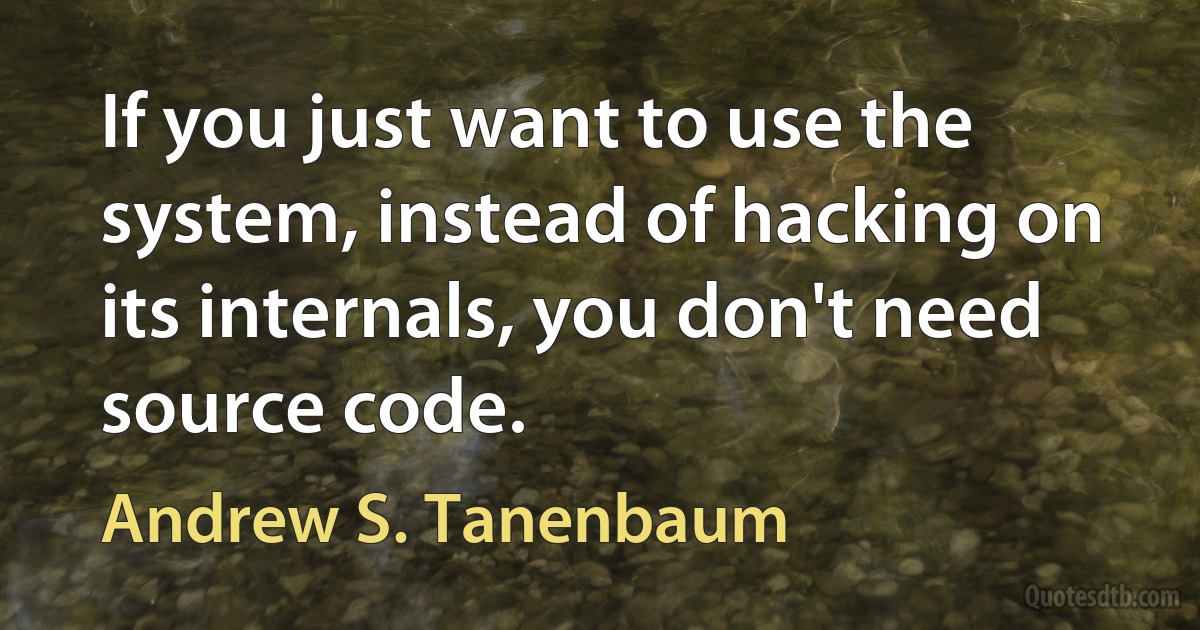 If you just want to use the system, instead of hacking on its internals, you don't need source code. (Andrew S. Tanenbaum)