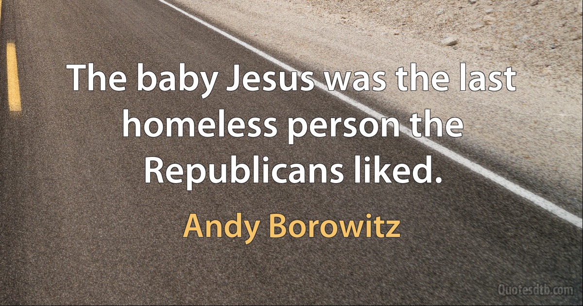 The baby Jesus was the last homeless person the Republicans liked. (Andy Borowitz)