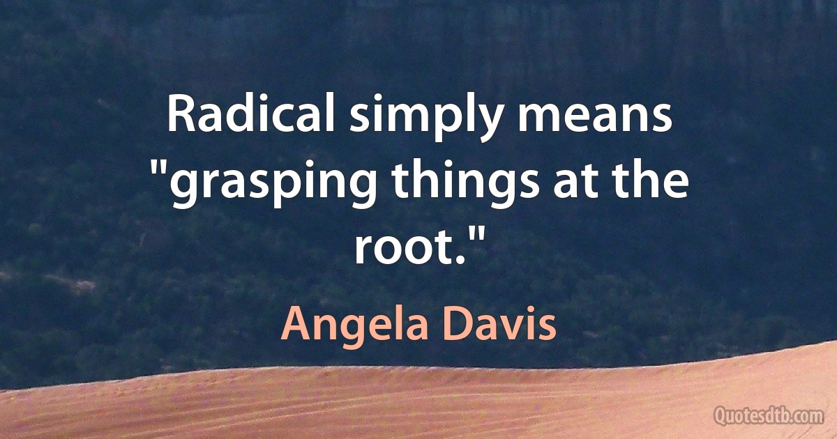 Radical simply means "grasping things at the root." (Angela Davis)